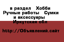  в раздел : Хобби. Ручные работы » Сумки и аксессуары . Иркутская обл.